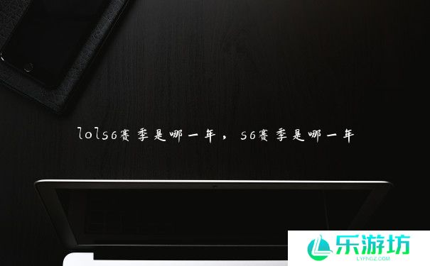 lols6赛季是哪一年,s6赛季是哪一年 lols6赛季是哪一年,s6赛季是哪一年