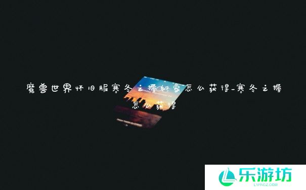 魔兽世界怀旧服寒冬之握幻象怎么获得_寒冬之握怎么获得 魔兽世界怀旧服寒冬之握幻象怎么获得_寒冬之握怎么获得
