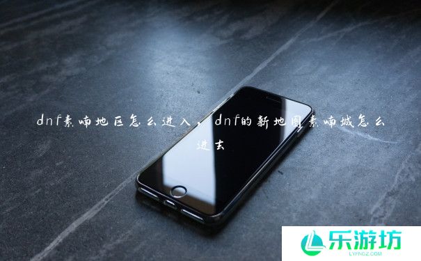 dnf素喃地区怎么进入,dnf的新地图素喃城怎么进去 dnf素喃地区怎么进入,dnf的新地图素喃城怎么进去