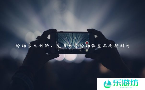 修玛多久刷新,魔兽世界修玛位置及刷新时间 修玛多久刷新,魔兽世界修玛位置及刷新时间