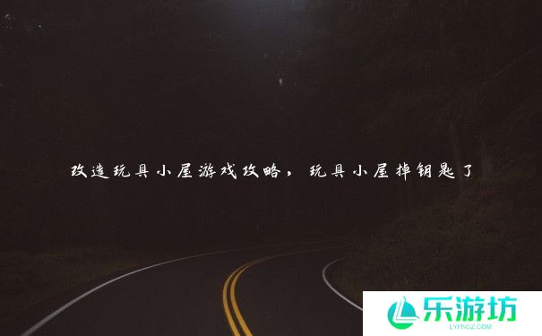 改造玩具小屋游戏攻略,玩具小屋掉钥匙了 改造玩具小屋游戏攻略,玩具小屋掉钥匙了
