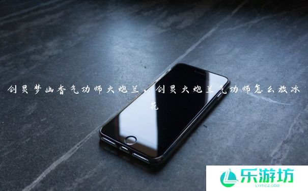 剑灵梦幽香气功师火炮兰,剑灵火炮兰气功师怎么放冰花 剑灵梦幽香气功师火炮兰,剑灵火炮兰气功师怎么放冰花