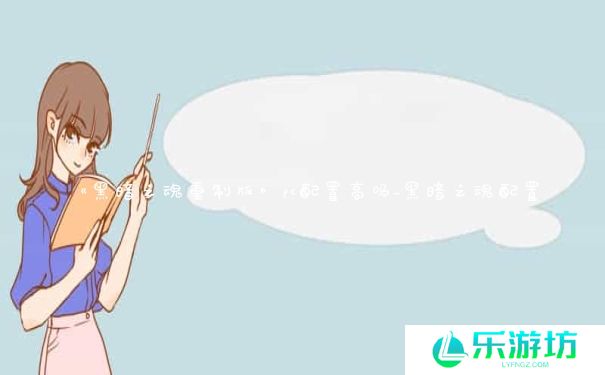 《黑暗之魂重制版》pc配置高吗_黑暗之魂配置 《黑暗之魂重制版》pc配置高吗_黑暗之魂配置