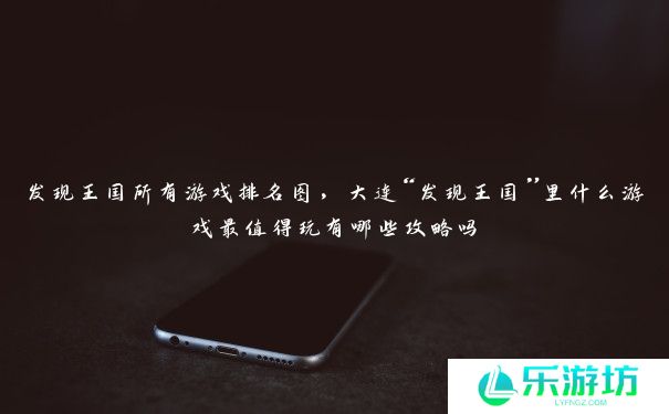 发现王国所有游戏排名图,大连“发现王国”里什么游戏最值得玩有哪些攻略吗 发现王国所有游戏排名图,大连“发现王国”里什么游戏最值得玩有哪些攻略吗