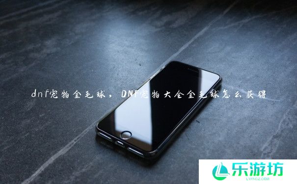 dnf宠物金毛球,DNF宠物大全金毛球怎么获得 dnf宠物金毛球,DNF宠物大全金毛球怎么获得