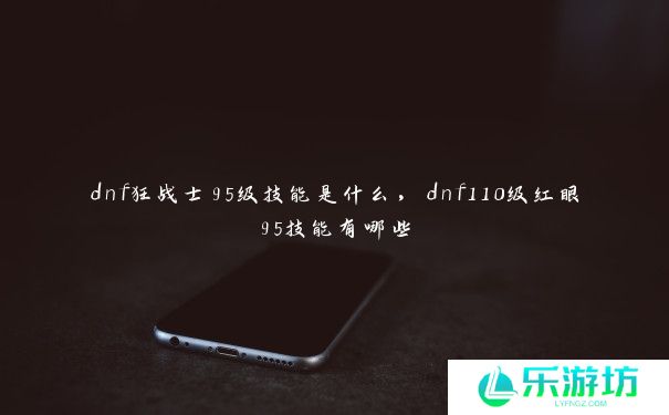 dnf狂战士95级技能是什么,dnf110级红眼95技能有哪些 dnf狂战士95级技能是什么,dnf110级红眼95技能有哪些
