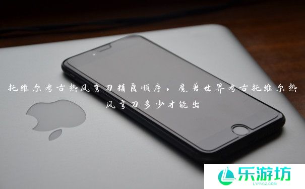 托维尔考古热风弯刀精良顺序,魔兽世界考古托维尔热风弯刀多少才能出 托维尔考古热风弯刀精良顺序,魔兽世界考古托维尔热风弯刀多少才能出