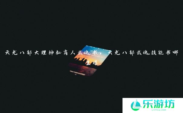 天龙八部大理神秘商人武魂书,天龙八部武魂技能书哪里爆 天龙八部大理神秘商人武魂书,天龙八部武魂技能书哪里爆