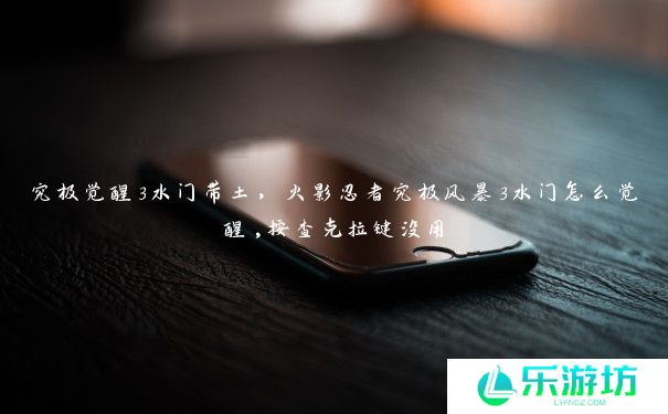 究极觉醒3水门带土,火影忍者究极风暴3水门怎么觉醒,按查克拉键没用 究极觉醒3水门带土,火影忍者究极风暴3水门怎么觉醒,按查克拉键没用