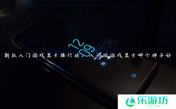 新款入门游戏显卡排行榜,入门级游戏显卡哪个牌子好 新款入门游戏显卡排行榜,入门级游戏显卡哪个牌子好