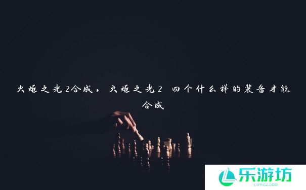 火炬之光2合成，火炬之光2 四个什么样的装备才能合成