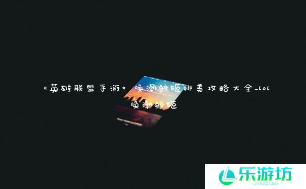 《英雄联盟手游》唤潮鲛姬娜美攻略大全_lol唤潮鲛姬 《英雄联盟手游》唤潮鲛姬娜美攻略大全_lol唤潮鲛姬