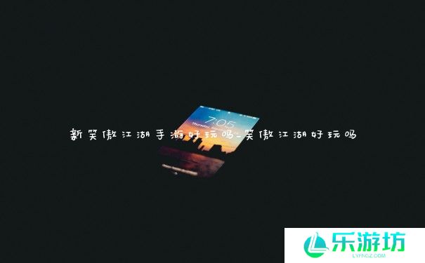 新笑傲江湖手游好玩吗_笑傲江湖好玩吗 新笑傲江湖手游好玩吗_笑傲江湖好玩吗