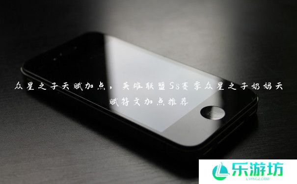 众星之子天赋加点,英雄联盟S8赛季众星之子奶妈天赋符文加点推荐 众星之子天赋加点,英雄联盟S8赛季众星之子奶妈天赋符文加点推荐