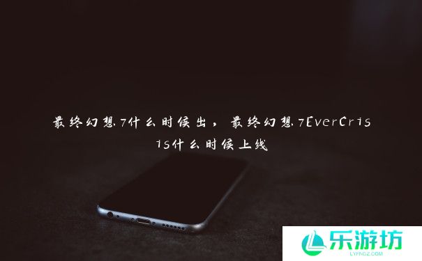 最终幻想7什么时候出,最终幻想7EverCrisis什么时候上线 最终幻想7什么时候出,最终幻想7EverCrisis什么时候上线
