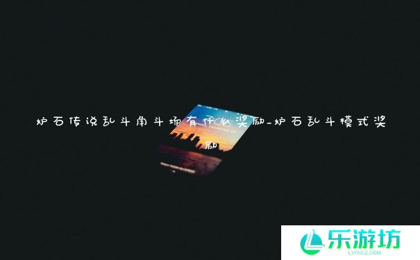 炉石传说乱斗角斗场有什么奖励_炉石乱斗模式奖励 炉石传说乱斗角斗场有什么奖励_炉石乱斗模式奖励