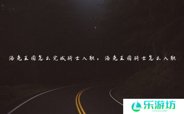 洛克王国怎么完成骑士入职,洛克王国骑士怎么入职 洛克王国怎么完成骑士入职,洛克王国骑士怎么入职