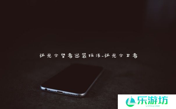 弧光守望者出装玩法_弧光守卫者 弧光守望者出装玩法_弧光守卫者