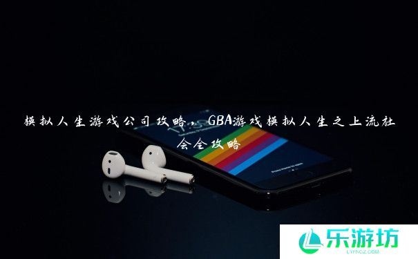 模拟人生游戏公司攻略,GBA游戏模拟人生之上流社会全攻略 模拟人生游戏公司攻略,GBA游戏模拟人生之上流社会全攻略