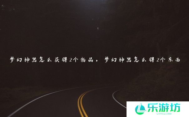 梦幻神器怎么获得2个物品，梦幻神器怎么得2个东西