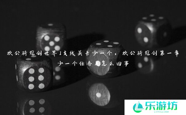 坎公骑冠剑世界1支线关卡少一个，坎公骑冠剑第一章少一个任务是怎么回事