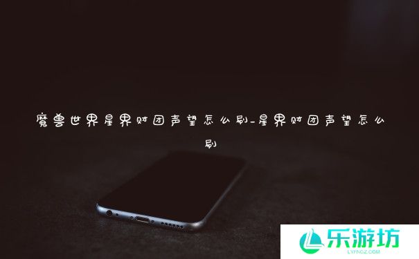 魔兽世界星界财团声望怎么刷_星界财团声望怎么刷 魔兽世界星界财团声望怎么刷_星界财团声望怎么刷