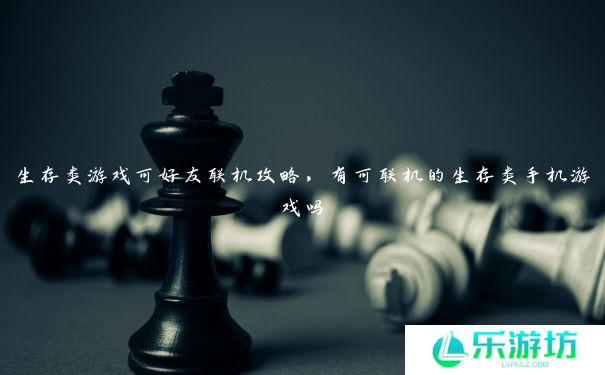 生存类游戏可好友联机攻略，有可联机的生存类手机游戏吗