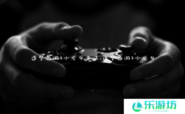 造梦西游3小龙女走法_造梦西游3小龙女