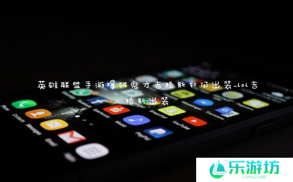 英雄联盟手游爆破鬼才吉格斯如何出装_lol吉格斯出装