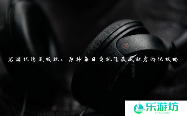 岩游记隐藏成就,原神每日委托隐藏成就岩游记攻略 岩游记隐藏成就,原神每日委托隐藏成就岩游记攻略