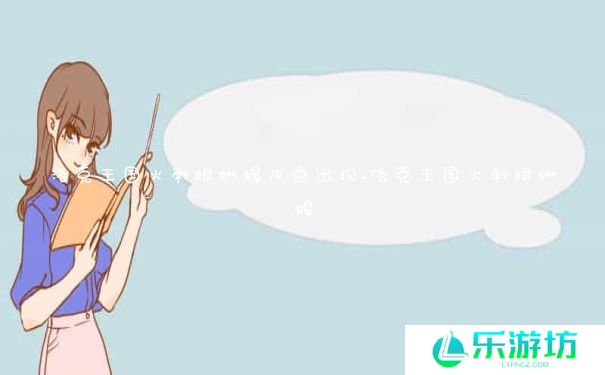 洛克王国火刺眼蜥蜴几点出现_洛克王国火刺眼蜥蜴