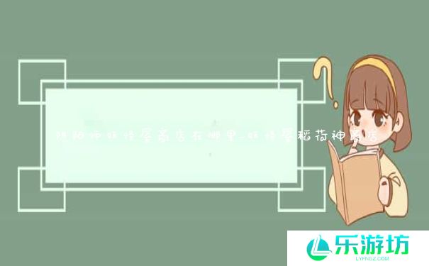 阴阳师妖怪屋商店在哪里_妖怪屋稻荷神商店 阴阳师妖怪屋商店在哪里_妖怪屋稻荷神商店