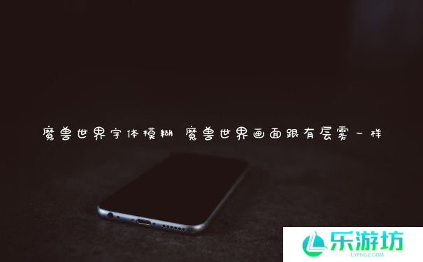 魔兽世界字体模糊 魔兽世界画面跟有层雾一样 魔兽世界字体模糊 魔兽世界画面跟有层雾一样