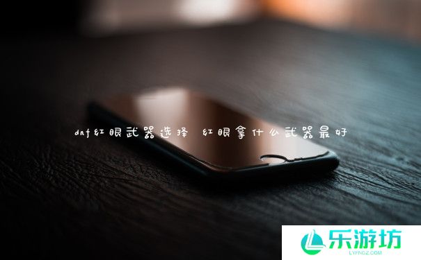 dnf红眼武器选择 红眼拿什么武器最好 dnf红眼武器选择 红眼拿什么武器最好