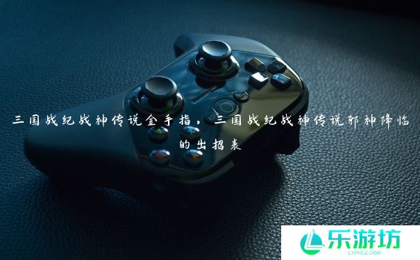 三国战纪战神传说金手指,三国战纪战神传说邪神降临的出招表 三国战纪战神传说金手指,三国战纪战神传说邪神降临的出招表