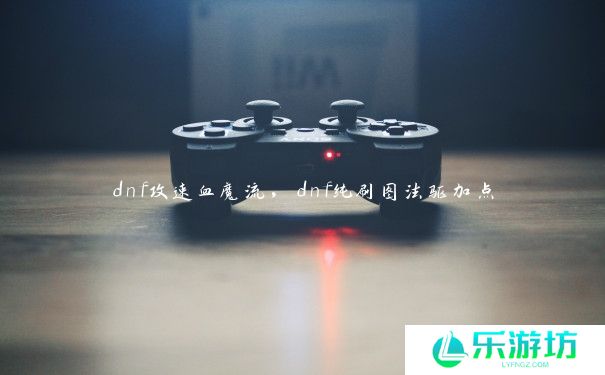 dnf攻速血魔流，dnf纯刷图法驱加点