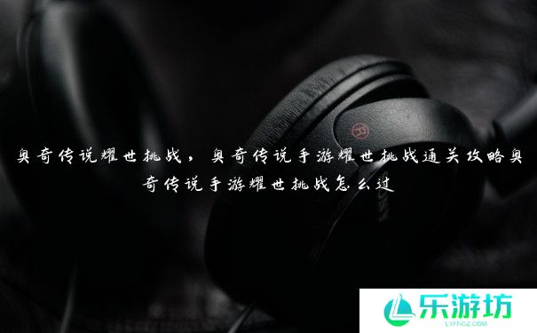 奥奇传说耀世挑战，奥奇传说手游耀世挑战通关攻略奥奇传说手游耀世挑战怎么过