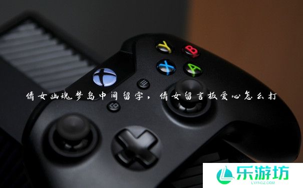 倩女幽魂梦岛中间留字,倩女留言板爱心怎么打 倩女幽魂梦岛中间留字,倩女留言板爱心怎么打