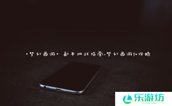 《梦幻西游》副本挑战指南_梦幻西游fb攻略