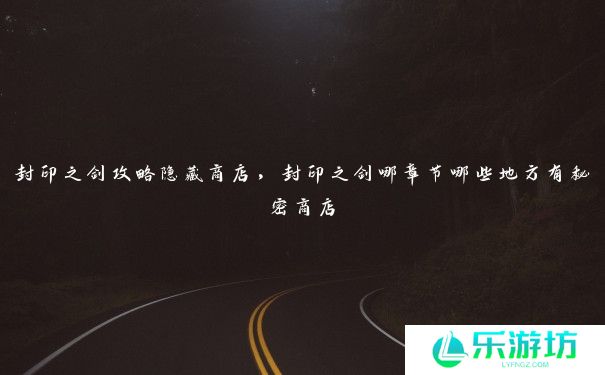 封印之剑攻略隐藏商店,封印之剑哪章节哪些地方有秘密商店 封印之剑攻略隐藏商店,封印之剑哪章节哪些地方有秘密商店