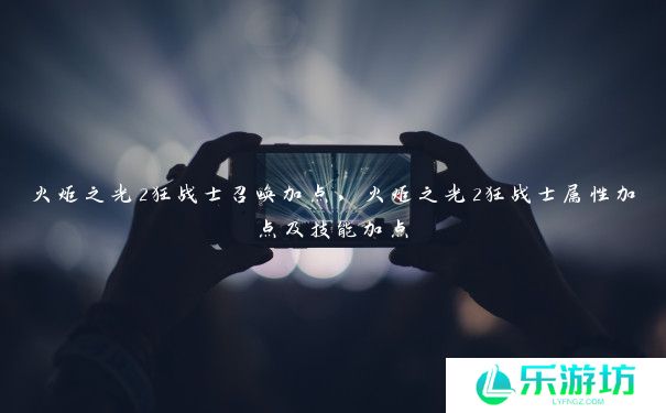 火炬之光2狂战士召唤加点,火炬之光2狂战士属性加点及技能加点 火炬之光2狂战士召唤加点,火炬之光2狂战士属性加点及技能加点
