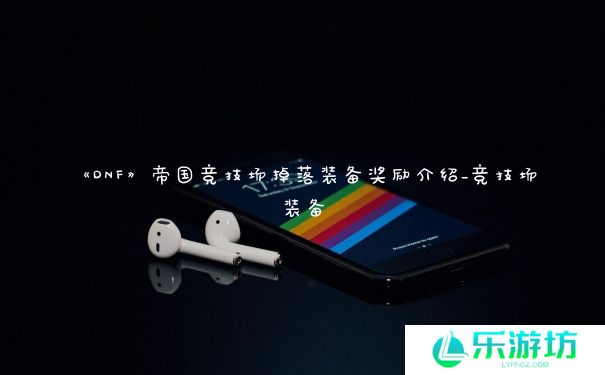 《DNF》帝国竞技场掉落装备奖励介绍_竞技场装备 《DNF》帝国竞技场掉落装备奖励介绍_竞技场装备