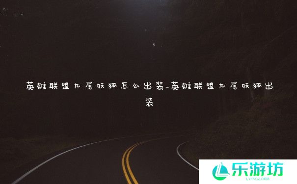 英雄联盟九尾妖狐怎么出装_英雄联盟九尾妖狐出装 英雄联盟九尾妖狐怎么出装_英雄联盟九尾妖狐出装