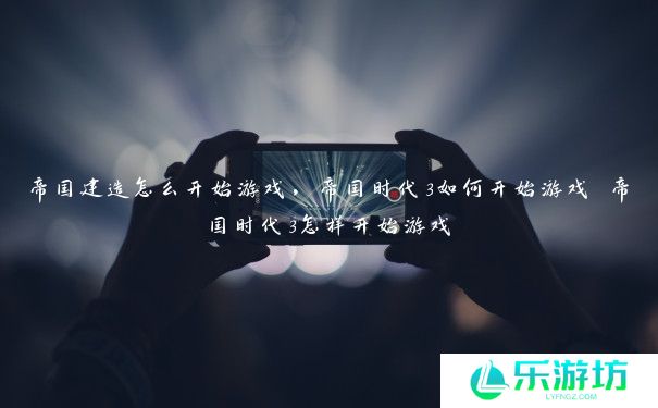 帝国建造怎么开始游戏,帝国时代3如何开始游戏 帝国时代3怎样开始游戏 帝国建造怎么开始游戏,帝国时代3如何开始游戏 帝国时代3怎样开始游戏