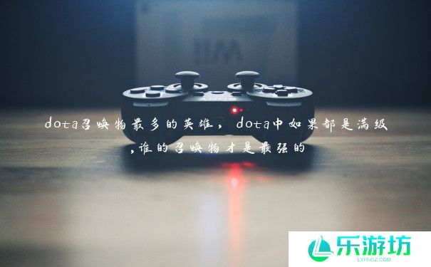 dota召唤物最多的英雄，dota中如果都是满级,谁的召唤物才是最强的