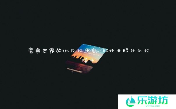 魔兽世界的tbc几时开启_TBC怀旧服什么时候开 魔兽世界的tbc几时开启_TBC怀旧服什么时候开