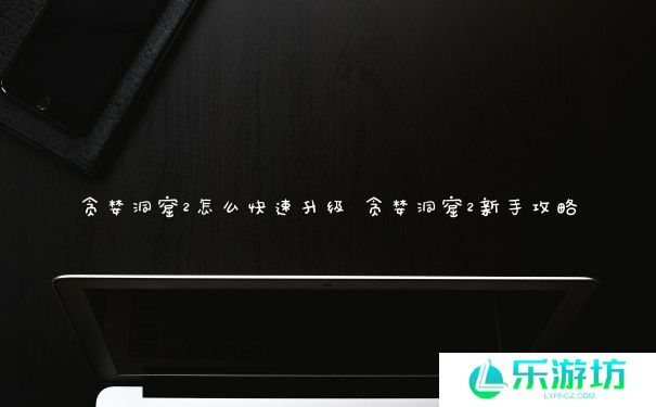 贪婪洞窟2怎么快速升级 贪婪洞窟2新手攻略 贪婪洞窟2怎么快速升级 贪婪洞窟2新手攻略