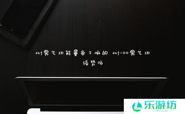 dnf男气功能量条干嘛的 dnf100男气功强势吗 dnf男气功能量条干嘛的 dnf100男气功强势吗
