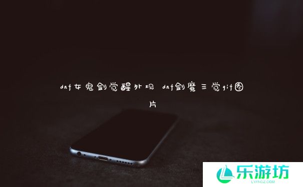 dnf女鬼剑觉醒外观 dnf剑魔三觉gif图片 dnf女鬼剑觉醒外观 dnf剑魔三觉gif图片