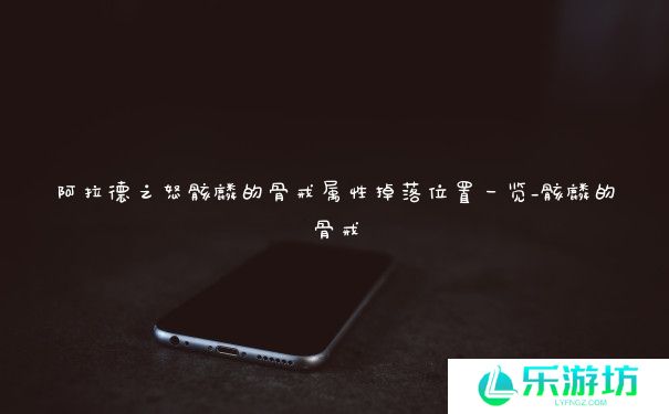 阿拉德之怒骸麟的骨戒属性掉落位置一览_骸麟的骨戒 阿拉德之怒骸麟的骨戒属性掉落位置一览_骸麟的骨戒